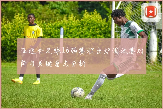 亚运会足球16强赛程出炉淘汰赛对阵与关键看点分析