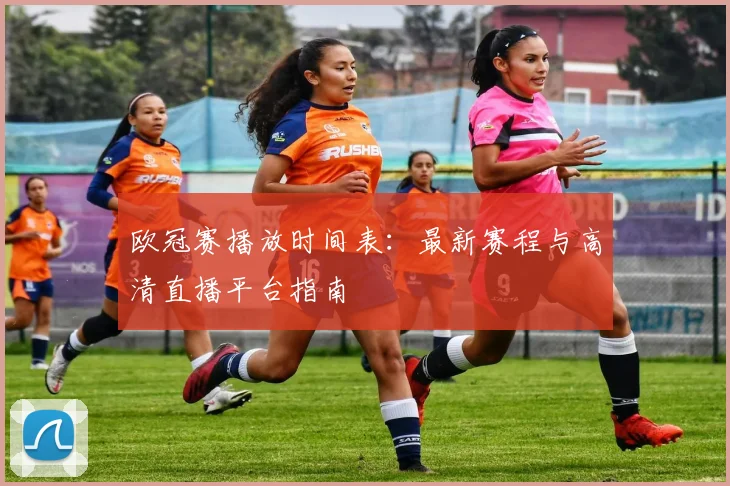 欧冠赛播放时间表：最新赛程与高清直播平台指南