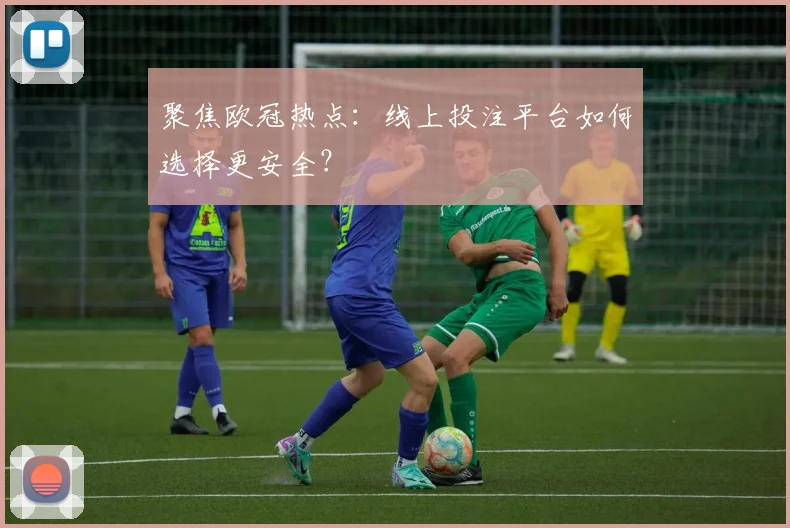 聚焦欧冠热点：线上投注平台如何选择更安全？