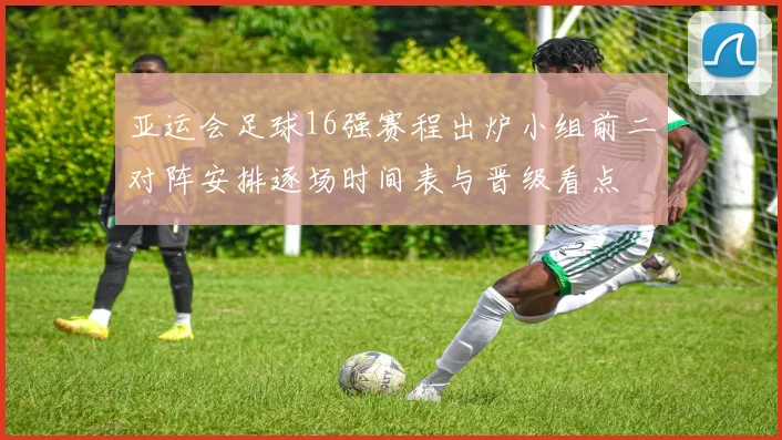 亚运会足球16强赛程出炉小组前二对阵安排逐场时间表与晋级看点