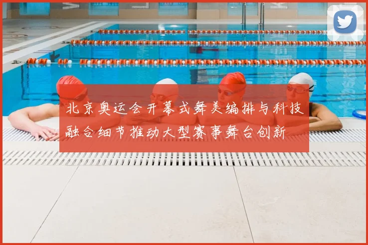 北京奥运会开幕式舞美编排与科技融合细节推动大型赛事舞台创新