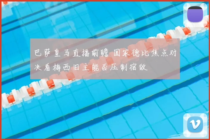 巴萨皇马直播前瞻 国家德比焦点对决看梅西旧主能否压制宿敌