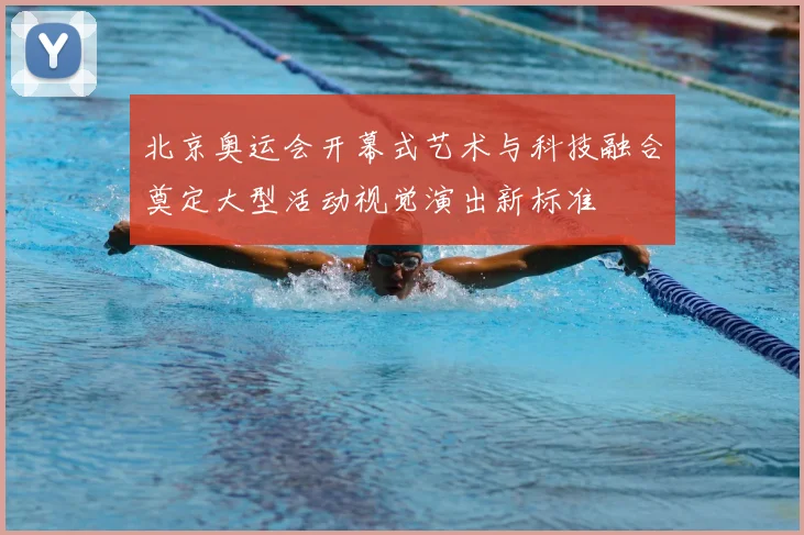 北京奥运会开幕式艺术与科技融合奠定大型活动视觉演出新标准