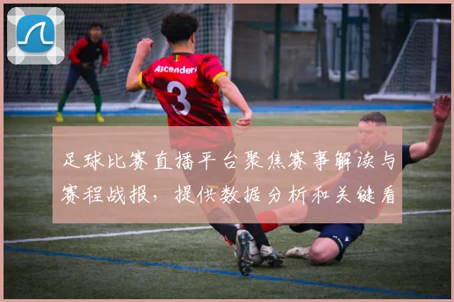 足球比赛直播平台聚焦赛事解读与赛程战报，提供数据分析和关键看点覆盖主要联赛