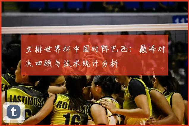 女排世界杯中国对阵巴西：巅峰对决回顾与技术统计分析