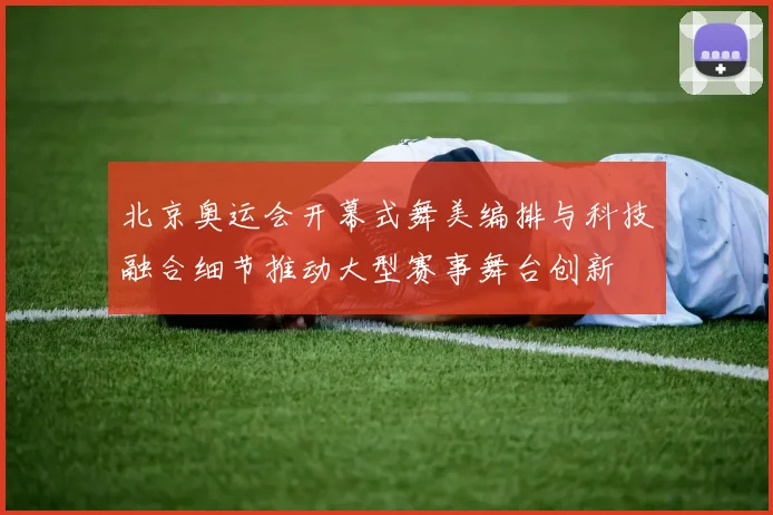 北京奥运会开幕式舞美编排与科技融合细节推动大型赛事舞台创新