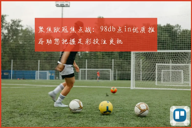 聚焦欧冠焦点战：98db点in优质推荐助您把握足彩投注良机