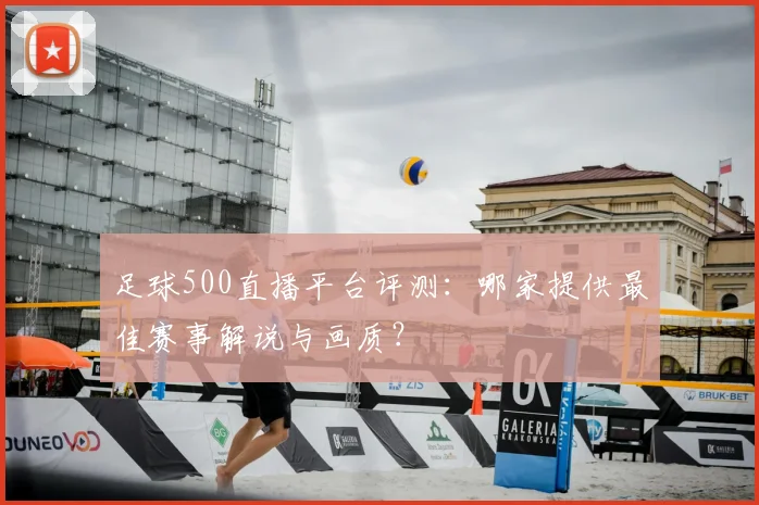 足球500直播平台评测：哪家提供最佳赛事解说与画质？