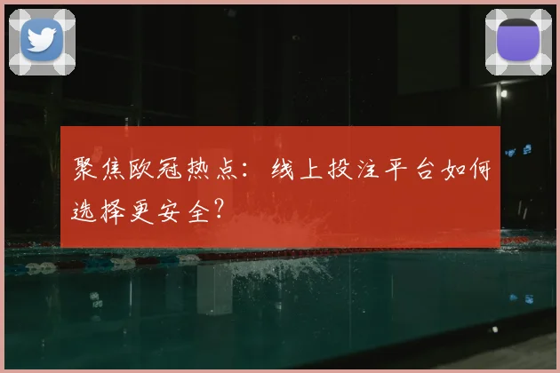 聚焦欧冠热点：线上投注平台如何选择更安全？