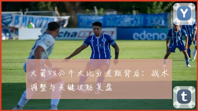 火箭vs公牛大比分差距背后:战术调整与关键攻防复盘