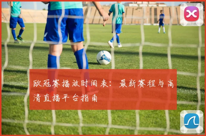 欧冠赛播放时间表：最新赛程与高清直播平台指南