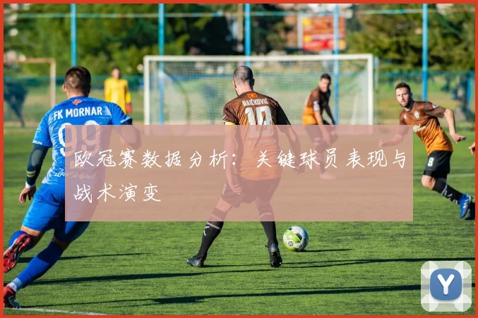 欧冠赛数据分析：关键球员表现与战术演变
