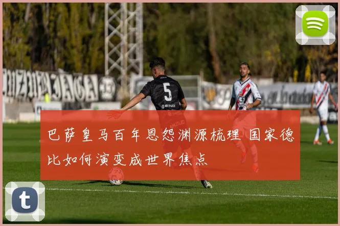 巴萨皇马百年恩怨渊源梳理 国家德比如何演变成世界焦点