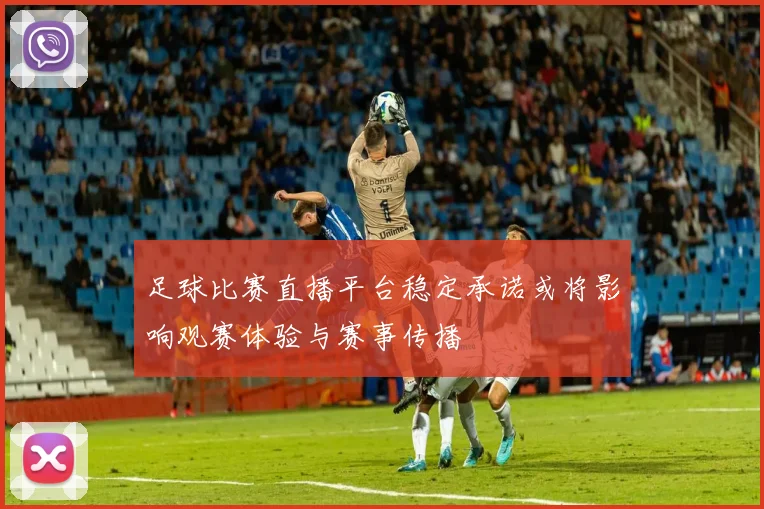 足球比赛直播平台稳定承诺或将影响观赛体验与赛事传播