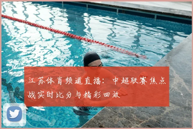 江苏体育频道直播：中超联赛焦点战实时比分与精彩回放